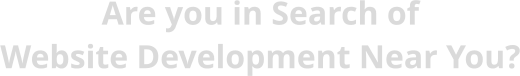 Are you in Search of Website Development Near You?